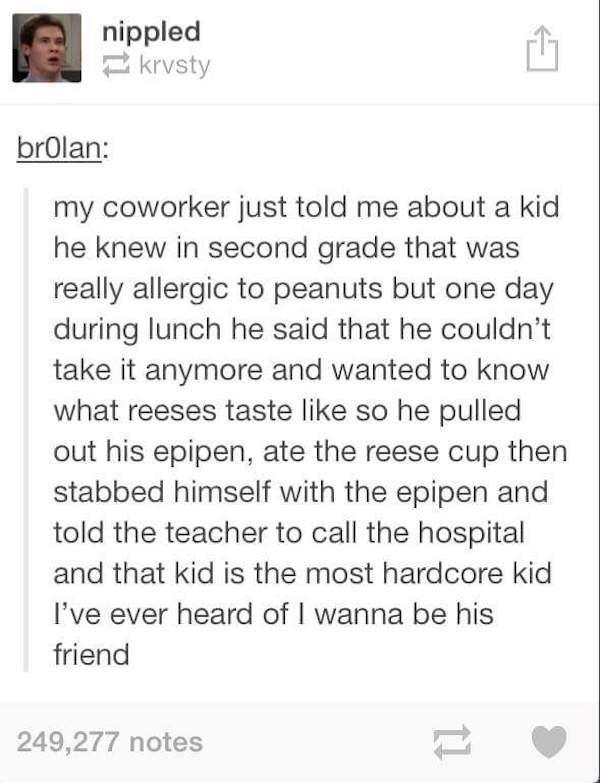 tumblr - The Peanut - nippled krysty brolan my coworker just told me about a kid he knew in second grade that was really allergic to peanuts but one day during lunch he said that he couldn't take it anymore and wanted to know what reeses taste so he pulle