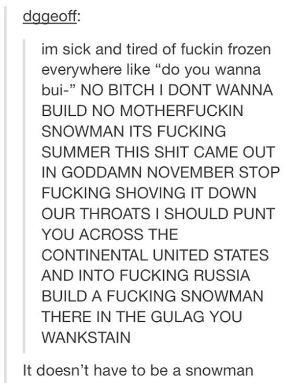 tumblr - handwriting - dggeoff im sick and tired of fuckin frozen everywhere do you wanna bui No Bitch I Dont Wanna Build No Motherfuckin Snowman Its Fucking Summer This Shit Came Out In Goddamn November Stop Fucking Shoving It Down Our Throats I Should P