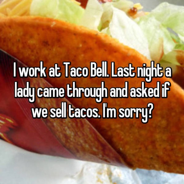 junk food - I work at Taco Bell. Last night a lady came through and asked if we sell tacos. Im sorry?