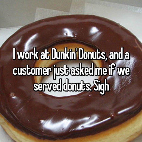 chocolate - I work at Dunkin' Donuts, and a customer just asked me if we served donuts. Sigh
