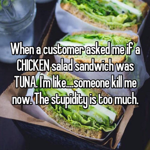 stupidest things customers have said - When a customer asked me if a Chicken salad sandwich was Tuna. I someone kill me now. The stupidity is too much.