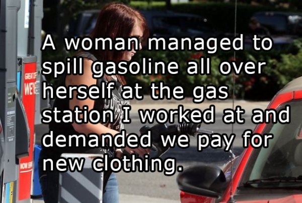 asphalt - A woman managed to spill gasoline all over We herself at the gas station I worked at and demanded we pay for new clothing.