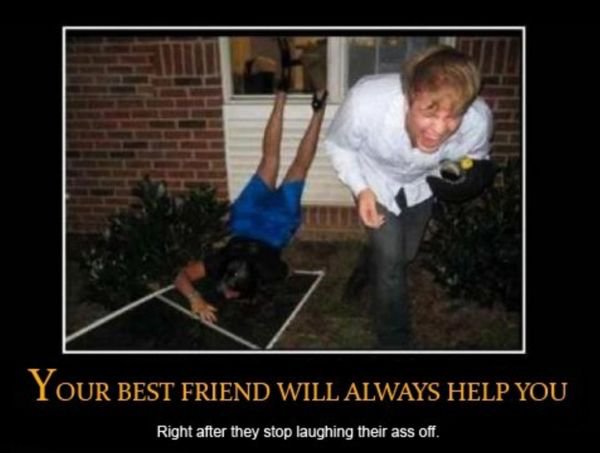silly friends - Your Best Friend Will Always Help You Right after they stop laughing their ass off.