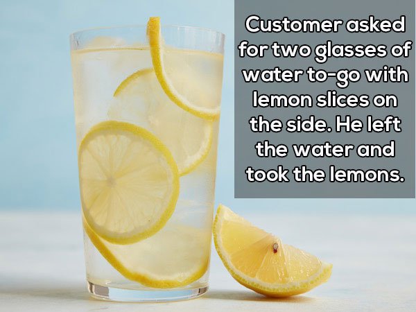 citric acid - Customer asked for two glasses of water togo with lemon slices on the side. He left the water and took the lemons.