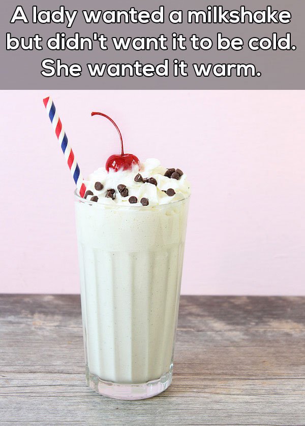milkshake - A lady wanted a milkshake but didn't want it to be cold. She wanted it warm.