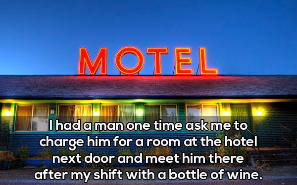 sky - Motel I had a man one time ask me to charge him for a room at the hotel next door and meet him there after my shift with a bottle of wine.