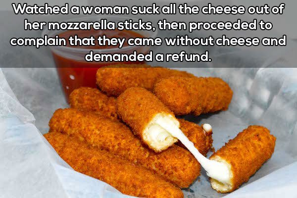 mozzarella sticks meme - Watched a woman suck all the cheese out of her mozzarella sticks, then proceeded to complain that they came without cheese and demanded a refund.