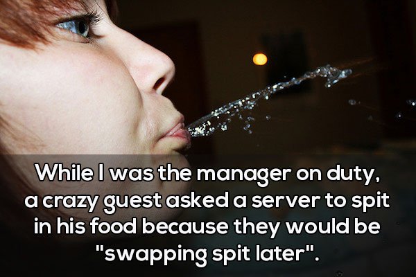 funny server stories - While I was the manager on duty, a crazy guest asked a server to spit in his food because they would be "swapping spit later".