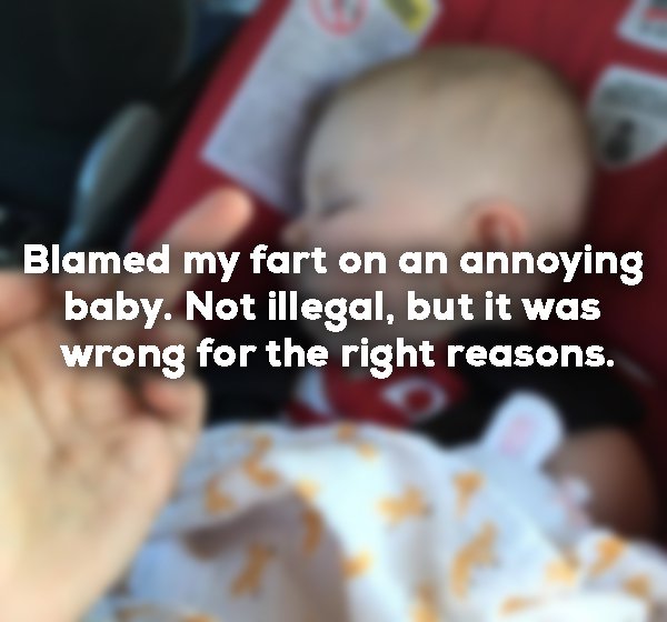 wrong things for the right reasons - Blamed my fart on an annoying baby. Not illegal, but it was wrong for the right reasons.