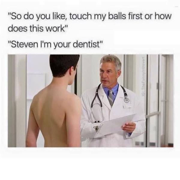 memes - im your dentist meme - "So do you , touch my balls first or how does this work" "Steven I'm your dentist" IGThe Funny introvert