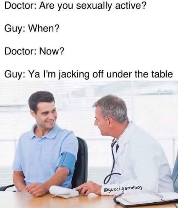 memes - doctor are you sexually active meme - Doctor Are you sexually active? Guy When? Doctor Now? Guy Ya I'm jacking off under the table .gameboy