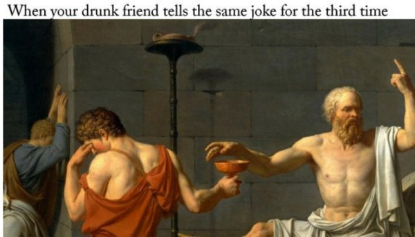 memes - death of socrates - When your drunk friend tells the same joke for the third time