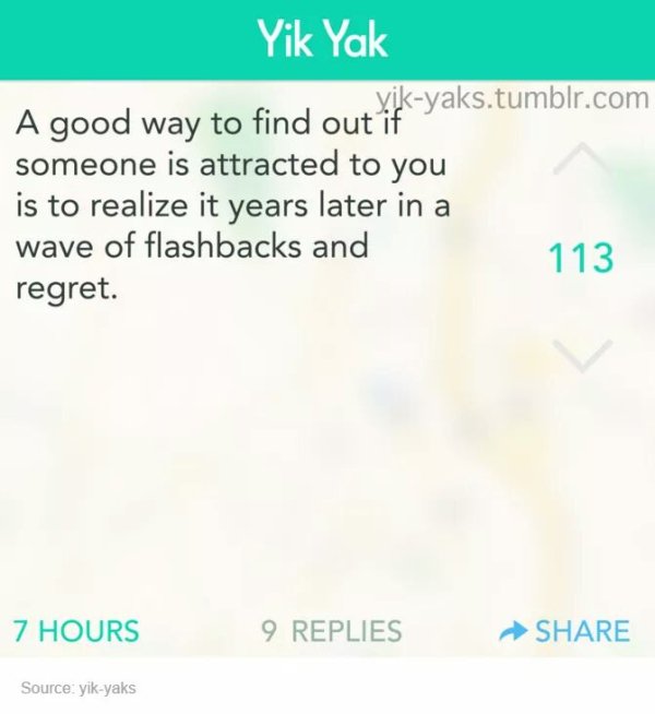 memes - yik yak - Yik Yak A good way to find k A good way to find out if Yak. yaks.tumblr.com someone is attracted to you is to realize it years later in a wave of flashbacks and 113 regret. 7 Hours 9 Replies Source yikyaks