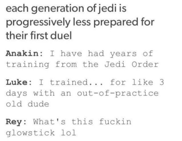 memes - night court acotar - each generation of jedi is progressively less prepared for their first duel Anakin I have had years of training from the Jedi Order Luke I trained... for 3 days with an outofpractice old dude Rey What's this fuckin glowstick l