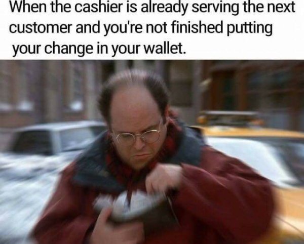 memes - you memes - When the cashier is already serving the next customer and you're not finished putting your change in your wallet.