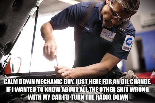 memes - oil change meme - sears Calm Down Mechanic Guy. Just Here For An Oil Change. If I Wanted To Know About All The Other Shit Wrong With My Car I'D Turn The Radio Down