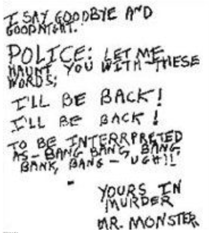 Berkowitz ended up killing six people and injuring seven by 1977, when his nicknamed changed to the "Son of Sam" after police found a handwritten letter taunting them near the bodies of Alexander Esau and Valentina Suriani, a couple he had murdered. In full, it read:

I am deeply hurt by your calling me a women hater. I am not. But I am a monster. I am the "Son of Sam." I am a little "brat". When father Sam gets drunk he gets mean. He beats his family. Sometimes he ties me up to the back of the house. Other times he locks me in the garage. Sam loves to drink blood. "Go out and kill" commands father Sam. Behind our house some rest. Mostly young — raped and slaughtered — their blood drained — just bones now. Papa Sam keeps me locked in the attic, too. I can't get out but I look out the attic window and watch the world go by. I feel like an outsider. I am on a different wave length then everybody else — programmed too kill. However, to stop me you must kill me. Attention all police: Shoot me first — shoot to kill or else. Keep out of my way or you will die! Papa Sam is old now. He needs some blood to preserve his youth. He has had too many heart attacks. Too many heart attacks. "Ugh, me hoot it hurts sonny boy." I miss my pretty princess most of all. She's resting in our ladies house but I'll see her soon. I am the "Monster" — "Beelzebub" — the "Chubby Behemouth." I love to hunt. Prowling the streets looking for fair game — tasty meat. The wemon of Queens are z prettyist of all. I must be the water they drink. I live for the hunt — my life. Blood for papa. Mr. Borrelli, sir, I dont want to kill anymore no sir, no more but I must, "honour thy father." I want to make love to the world. I love people. I don't belong on Earth. Return me to yahoos. To the people of Queens, I love you. And I wa want to wish all of you a happy Easter. May God bless you in this life and in the next and for now I say goodbye and goodnight. Police — Let me haunt you with these words; I'll be back! I'll be back! To be interrpreted as — bang, bang, bang, bank, bang — ugh!! Yours in murder Mr. Monster.

Sam turned out to be Berkowitz's neighbor, Sam Carr, who happened to be the father of two of the Satanic cult members. Later on, after Berkowitz was finally arrested for his crimes, he claimed that Sam was the Devil and that he'd sent demons to tell him to kill.
