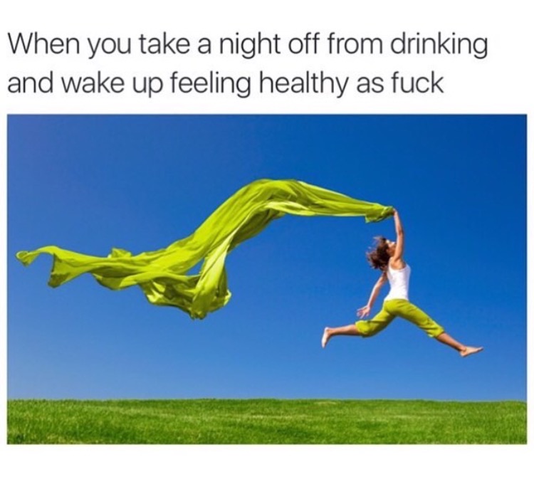 memes - you take a night off from drinking - When you take a night off from drinking and wake up feeling healthy as fuck