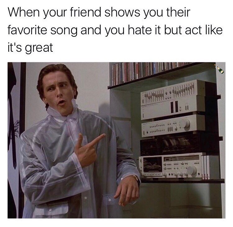 memes - american psycho check - When your friend shows you their favorite song and you hate it but act it's great Th11