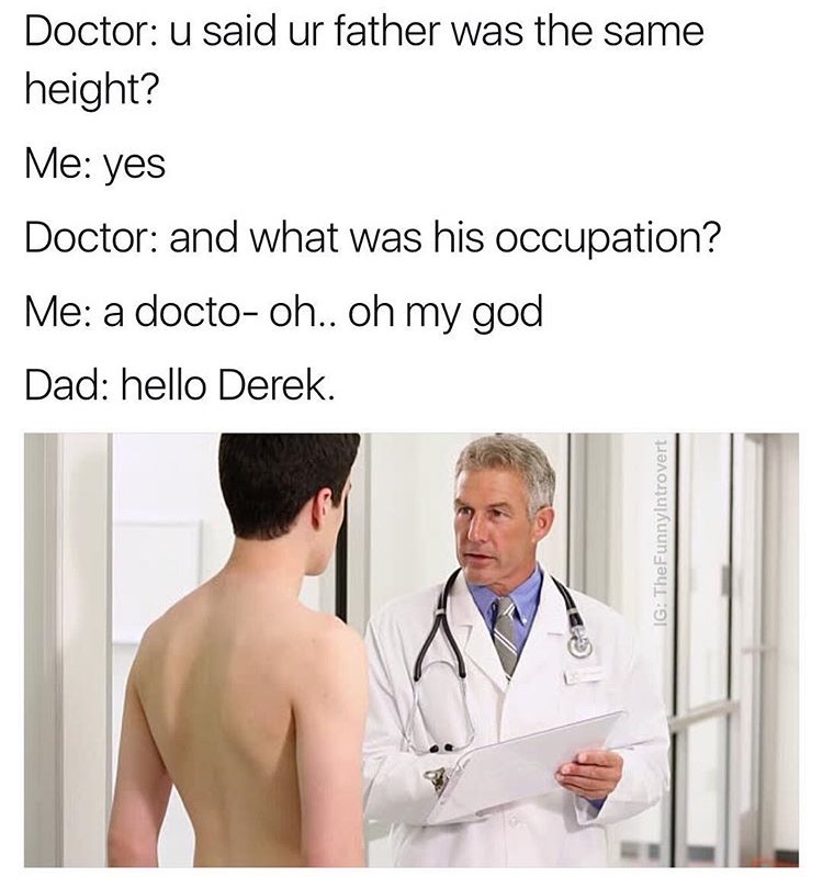 memes - dank doctor memes - Doctor u said ur father was the same height? Me yes Doctor and what was his occupation? Me a doctooh.. oh my god Dad hello Derek. Ig TheFunnyintrovert