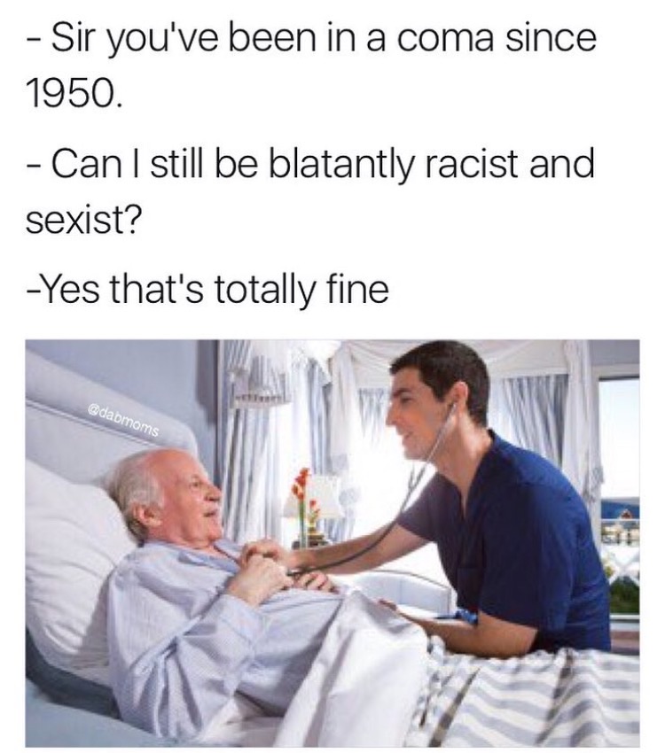 memes - male nurse home care - Sir you've been in a coma since 1950. Can I still be blatantly racist and sexist? Yes that's totally fine