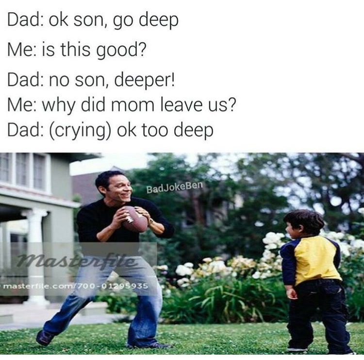 memes - Meme - Dad ok son, go deep Me is this good? Dad no son, deeper! Me why did mom leave us? Dad crying ok too deep Bad JokeBen masterte masterfile.com70 00 1295935