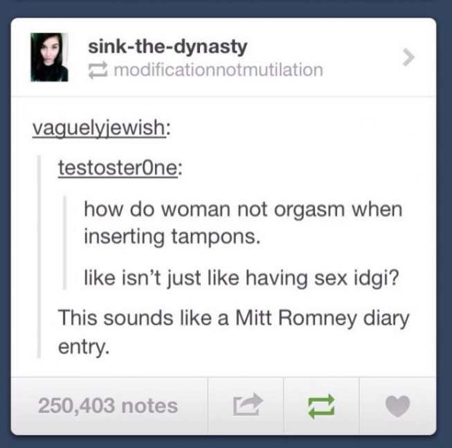 tumblr - sex tumblr funny - sinkthedynasty modificationnotmutilation vaguelyjewish testosterone how do woman not orgasm when inserting tampons. isn't just having sex idgi? This sounds a Mitt Romney diary entry. 250,403 notes