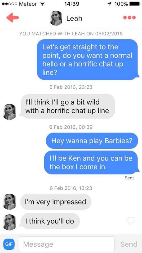 boujee pick up lines - ..000 Meteor 1 100% Leah You Matched With Leah On 05022016 Let's get straight to the point, do you want a normal hello or a horrific chat up line? , I'll think I'll go a bit wild with a horrific chat up line , Hey wanna play Barbies