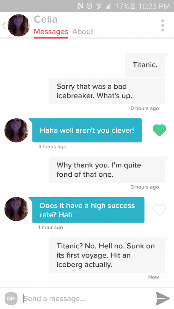 tinder conversation starters - 17% _ No Celia Messages About Titanic. Sorry that was a bad icebreaker. What's up. 10 hours ago Haha well aren't you clever! 3 hours ago Why thank you. I'm quite fond of that one. 3 hours ago Does it have a high success rate