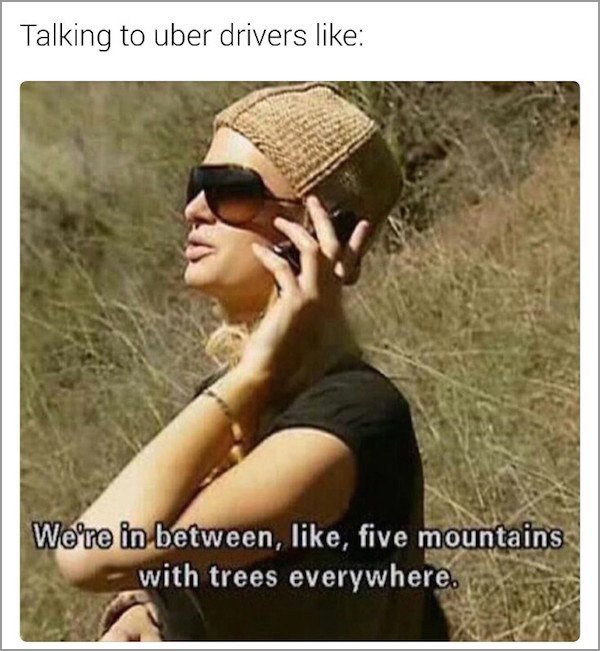 meme stream - uber funny quotes - Talking to uber drivers We're in between, , five mountains with trees everywhere.