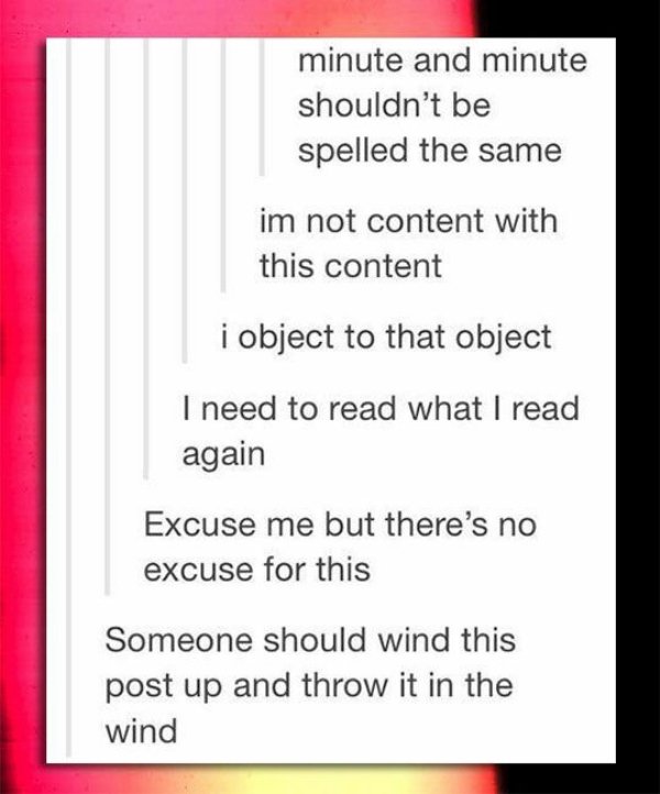 tumblr - english is confusing meme - minute and minute shouldn't be spelled the same im not content with this content i object to that object I need to read what I read again Excuse me but there's no excuse for this Someone should wind this post up and th