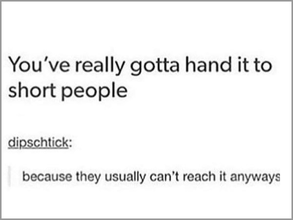 tumblr - funny post short people - You've really gotta hand it to short people dipschtick because they usually can't reach it anyways