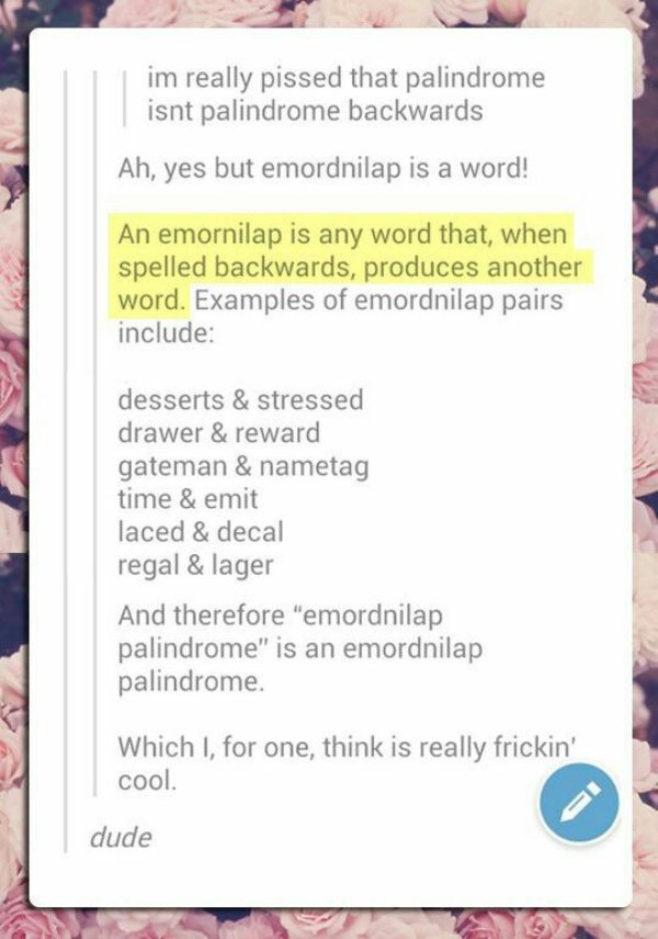 tumblr - document - im really pissed that palindrome isnt palindrome backwards Ah, yes but emordnilap is a word! An emornilap is any word that, when spelled backwards, produces another word. Examples of emordnilap pairs include desserts & stressed drawer 