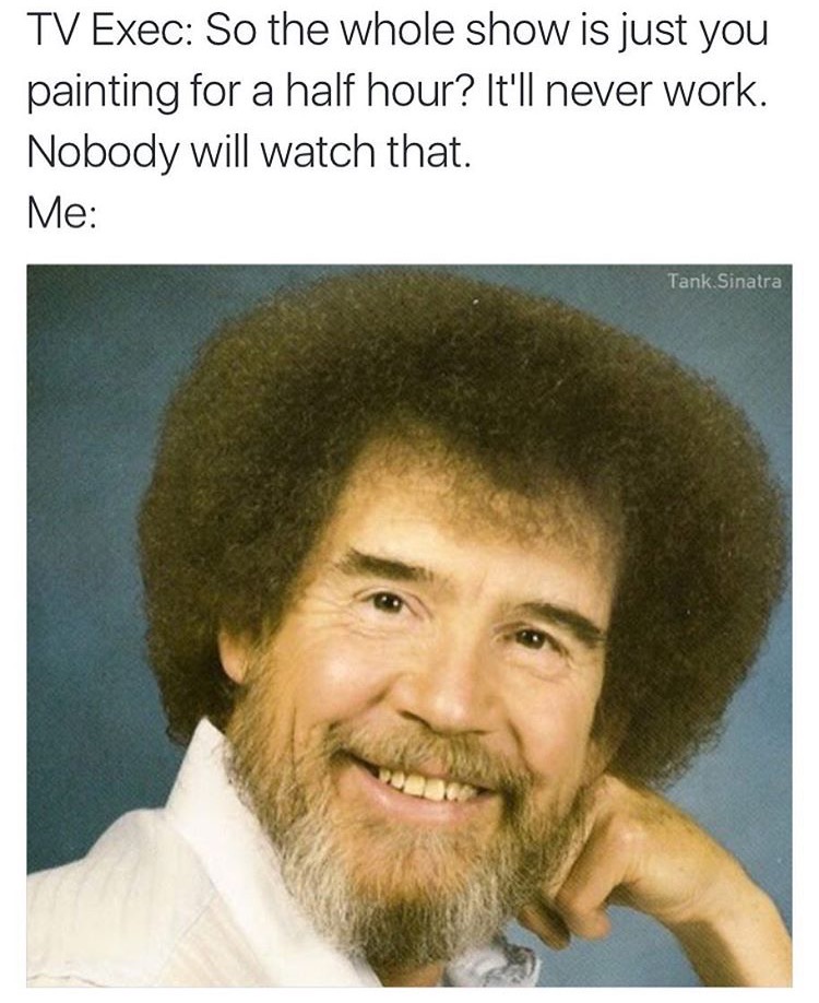 bob ross quotes happy accidents - Tv Exec So the whole show is just you painting for a half hour? It'll never work. Nobody will watch that. Me Tank Sinatra