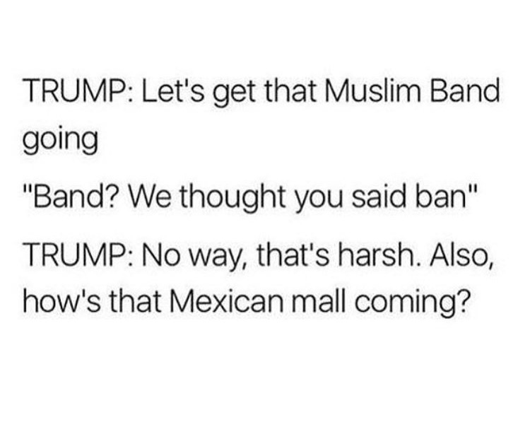Customary law - Trump Let's get that Muslim Band going "Band? We thought you said ban" Trump No way, that's harsh. Also, how's that Mexican mall coming?