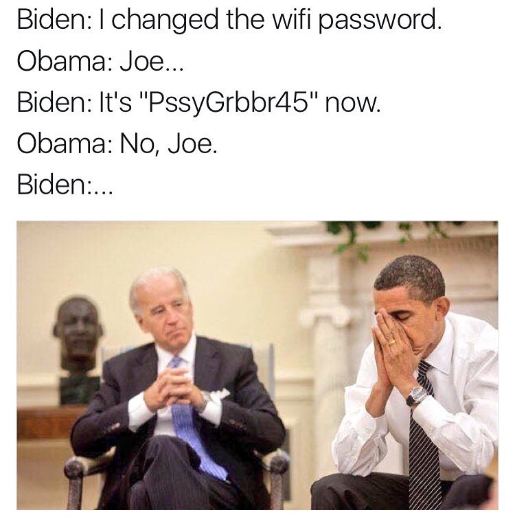 joe biden and barack obama - Biden I changed the wifi password. Obama Joe... Biden It's "PssyGrbbr45" now. Obama No, Joe. Biden...