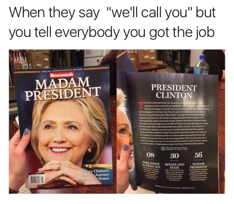 madam president meme - When they say "we'll call you" but you tell everybody you got the job Special Commemorative Edition Newsweek Madam President President Clinton Bra m m mething . 08 30 56 Park Ridge Torxx Ave. Senate And State Madam President Hillary