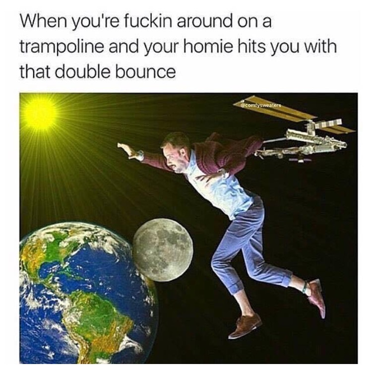 double bounce meme - When you're fuckin around on a trampoline and your homie hits you with that double bounce