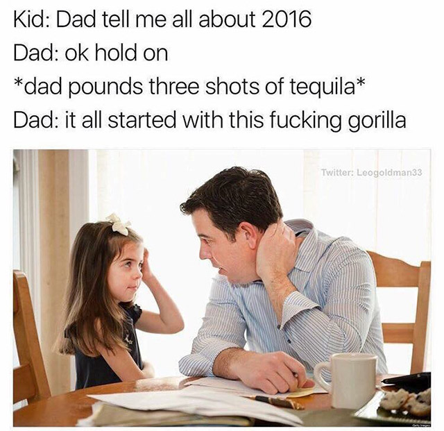 dad tell me about 2016 - Kid Dad tell me all about 2016 Dad ok hold on dad pounds three shots of tequila Dad it all started with this fucking gorilla Twitter Leogoldman33