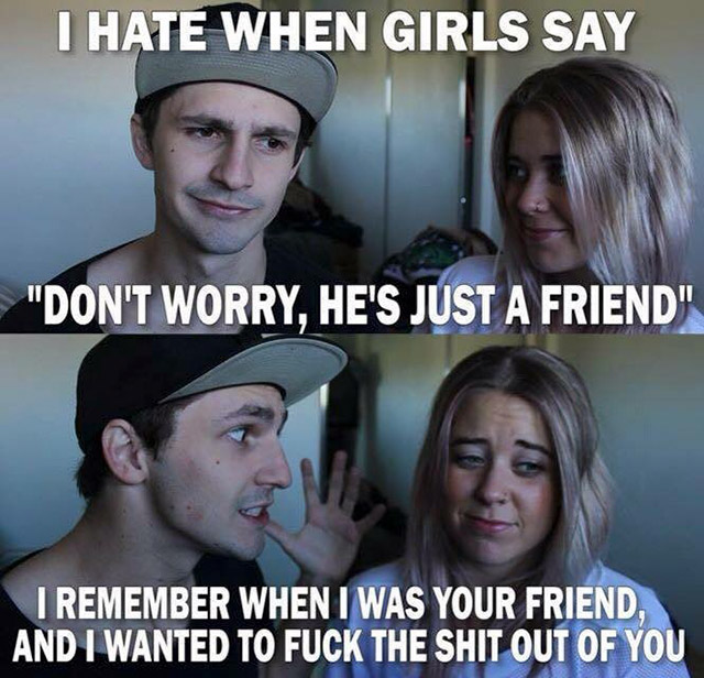 hate when girls say he's just - I Hate When Girls Say "Don'T Worry, He'S Just A Friend" I Remember When I Was Your Friend, And I Wanted To Fuck The Shit Out Of You