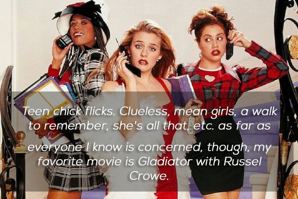 brittany murphy clueless - Teen chick flicks. Clueless, mean girls, a walk to remember, she's all that, etc. as far as everyone I know is concerned, though, my favorite movie is Gladiator with Russel Crowe.