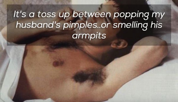 photo caption - It's a toss up between popping my husband's pimples..or smelling his armpits