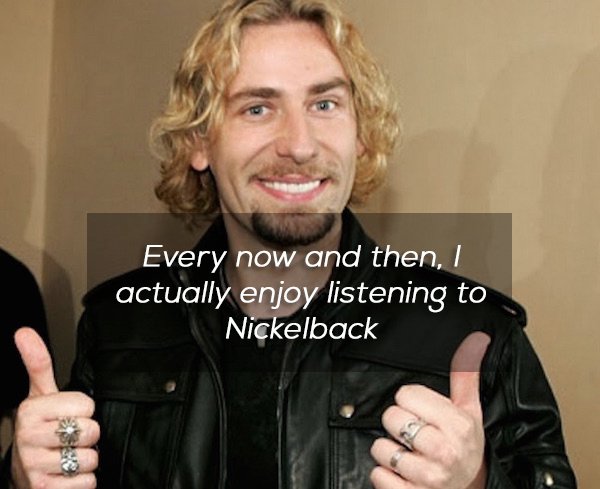 chad kroeger - Every now and then, I actually enjoy listening to Nickelback