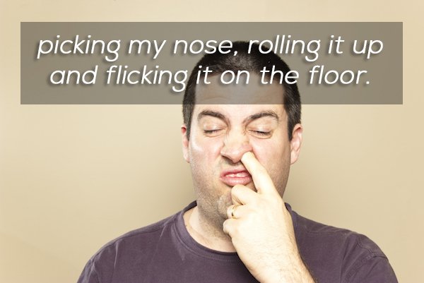 Nose-picking - picking my nose, rolling it up and flicking it on the floor.