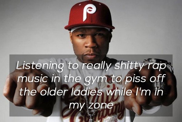 Listening to really shitty rap music in the gym to piss off the older ladies while I'm in my zone Low