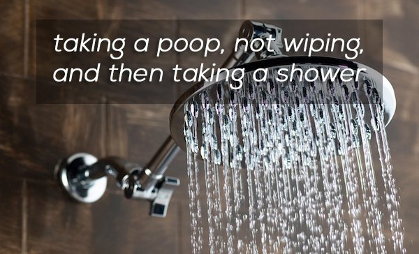 clean a shower head - taking a poop, not wiping, and then taking a shower