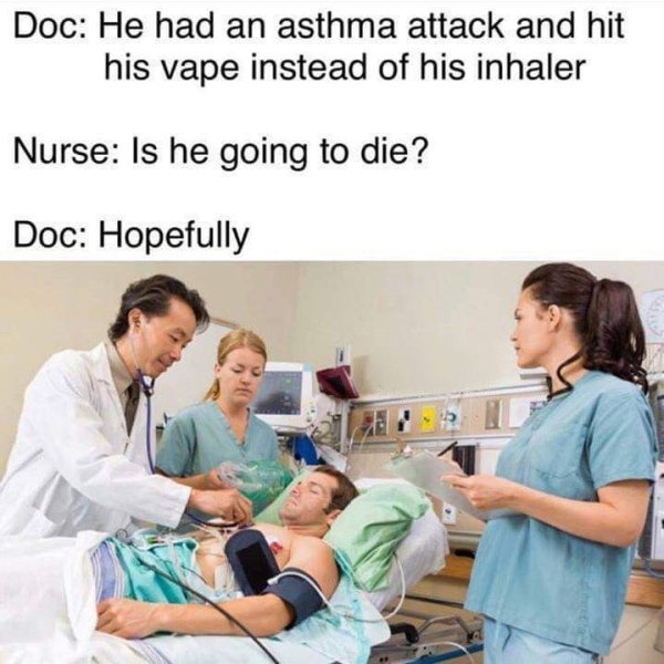 asthma memes - Doc He had an asthma attack and hit his vape instead of his inhaler Nurse Is he going to die? Doc Hopefully