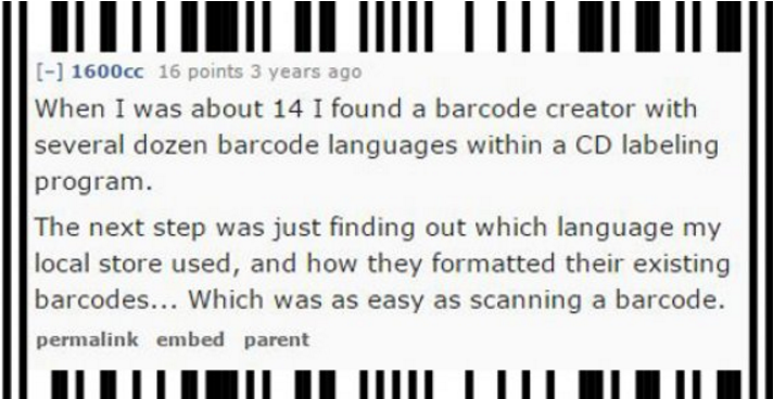 number - 1600cc 16 points 3 years ago When I was about 14 I found a barcode creator with several dozen barcode languages within a Cd labeling program. The next step was just finding out which language my local store used, and how they formatted their exis