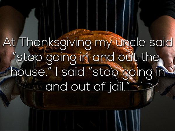 wtf thanksgiving moments - At Thanksgiving my uncle said step going in and out the house." I said "stop going in and out of jail. I