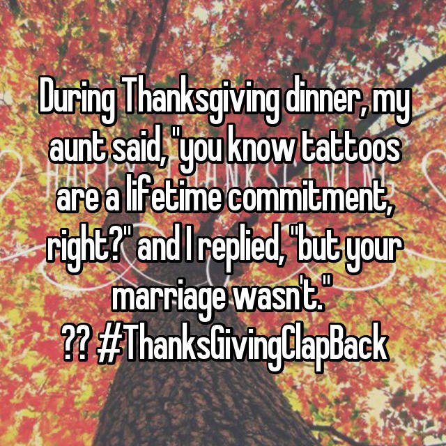 wtf thanksgiving moments - tree - During Thanksgiving dinner, my aunt said, you know tattoos are a lifetime commitment, right?" and I replied, but your Ii marriage wasn't." ??